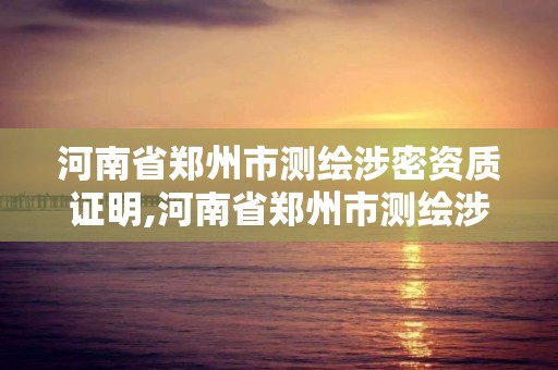 河南省郑州市测绘涉密资质证明,河南省郑州市测绘涉密资质证明在哪里办