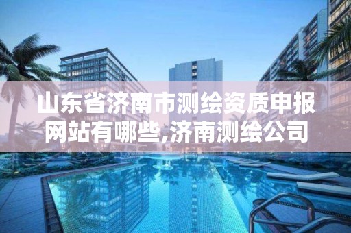 山东省济南市测绘资质申报网站有哪些,济南测绘公司都有哪些