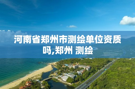 河南省郑州市测绘单位资质吗,郑州 测绘