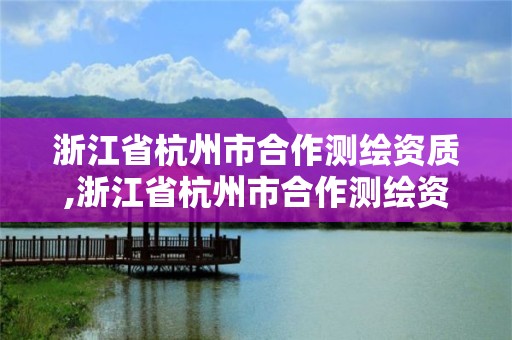 浙江省杭州市合作测绘资质,浙江省杭州市合作测绘资质企业名单