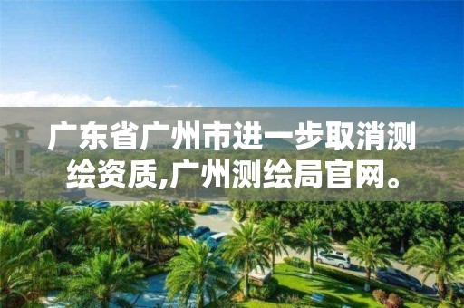 广东省广州市进一步取消测绘资质,广州测绘局官网。