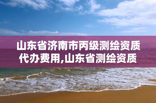 山东省济南市丙级测绘资质代办费用,山东省测绘资质专用章 丁级