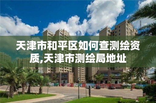 天津市和平区如何查测绘资质,天津市测绘局地址