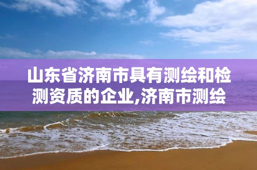 山东省济南市具有测绘和检测资质的企业,济南市测绘公司。