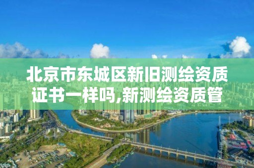 北京市东城区新旧测绘资质证书一样吗,新测绘资质管理办法。