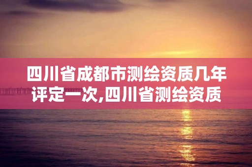 四川省成都市测绘资质几年评定一次,四川省测绘资质管理办法。