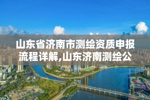 山东省济南市测绘资质申报流程详解,山东济南测绘公司电话