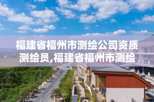 福建省福州市测绘公司资质测绘员,福建省福州市测绘公司资质测绘员工资待遇