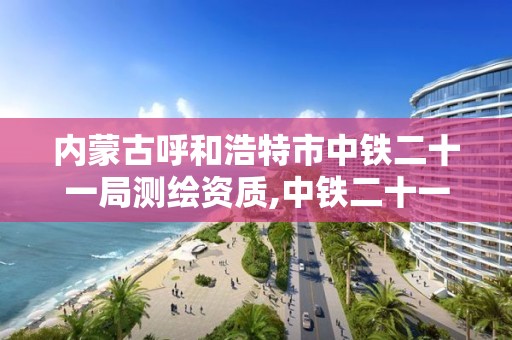 内蒙古呼和浩特市中铁二十一局测绘资质,中铁二十一局勘察设计院怎么样