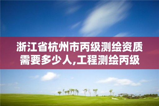 浙江省杭州市丙级测绘资质需要多少人,工程测绘丙级资质测绘范围。