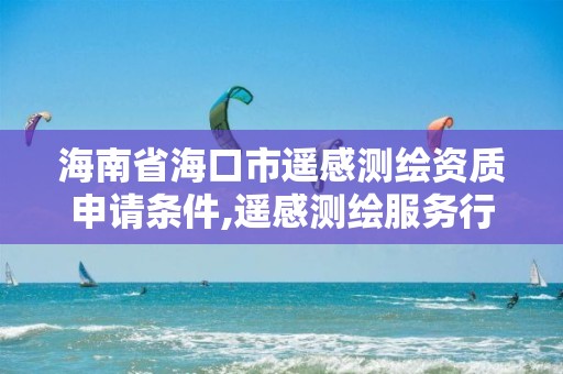 海南省海口市遥感测绘资质申请条件,遥感测绘服务行业分析