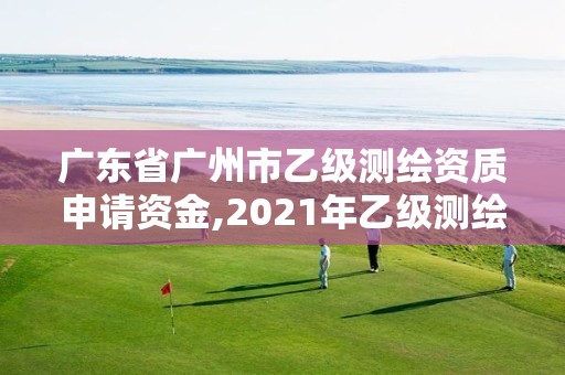 广东省广州市乙级测绘资质申请资金,2021年乙级测绘资质申报材料