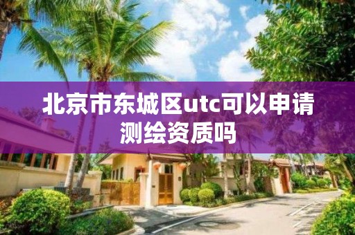 北京市东城区utc可以申请测绘资质吗