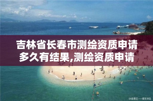 吉林省长春市测绘资质申请多久有结果,测绘资质申请网站