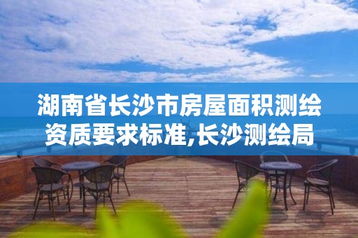 湖南省长沙市房屋面积测绘资质要求标准,长沙测绘局在哪。