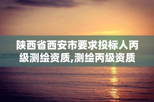 陕西省西安市要求投标人丙级测绘资质,测绘丙级资质人员要求。