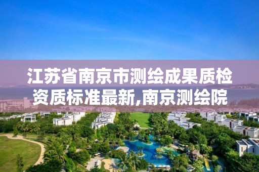 江苏省南京市测绘成果质检资质标准最新,南京测绘院是什么单位。