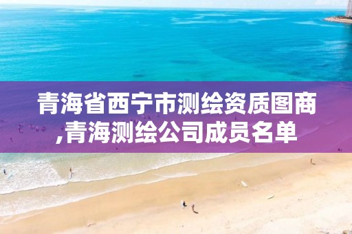 青海省西宁市测绘资质图商,青海测绘公司成员名单