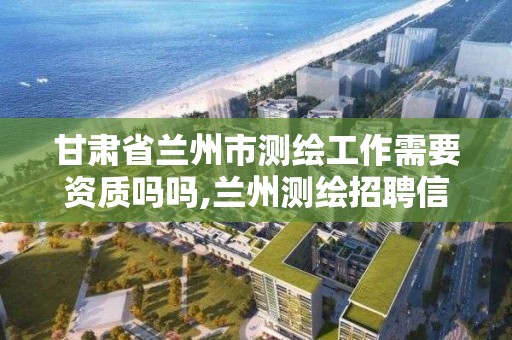 甘肃省兰州市测绘工作需要资质吗吗,兰州测绘招聘信息。