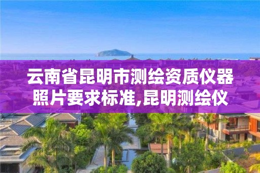 云南省昆明市测绘资质仪器照片要求标准,昆明测绘仪器公司