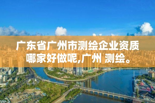 广东省广州市测绘企业资质哪家好做呢,广州 测绘。