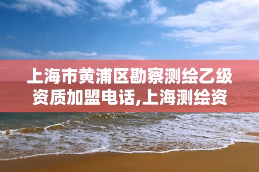 上海市黄浦区勘察测绘乙级资质加盟电话,上海测绘资质单位