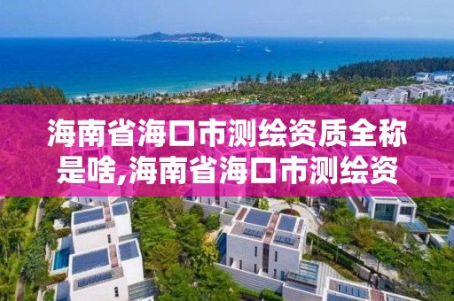 海南省海口市测绘资质全称是啥,海南省海口市测绘资质全称是啥名字