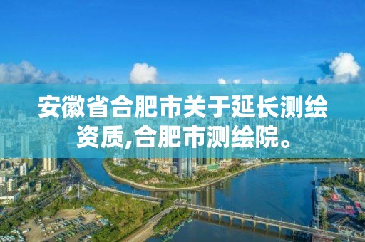 安徽省合肥市关于延长测绘资质,合肥市测绘院。