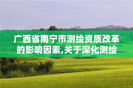 广西省南宁市测绘资质改革的影响因素,关于深化测绘资质改革的汇报