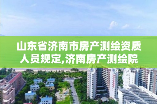 山东省济南市房产测绘资质人员规定,济南房产测绘院