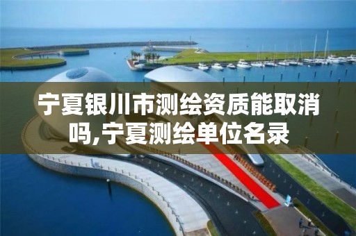 宁夏银川市测绘资质能取消吗,宁夏测绘单位名录