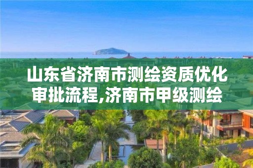 山东省济南市测绘资质优化审批流程,济南市甲级测绘资质单位