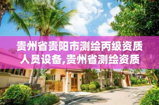 贵州省贵阳市测绘丙级资质人员设备,贵州省测绘资质管理系统