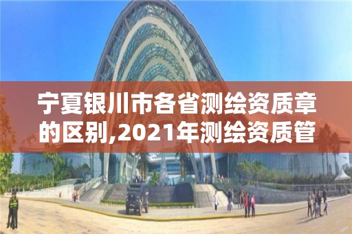 宁夏银川市各省测绘资质章的区别,2021年测绘资质管理办法。