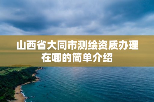 山西省大同市测绘资质办理在哪的简单介绍