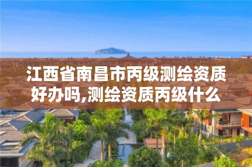 江西省南昌市丙级测绘资质好办吗,测绘资质丙级什么意思