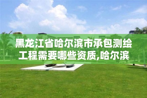 黑龙江省哈尔滨市承包测绘工程需要哪些资质,哈尔滨测绘公司电话