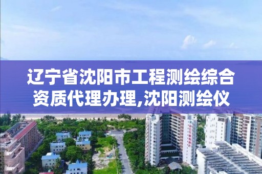 辽宁省沈阳市工程测绘综合资质代理办理,沈阳测绘仪器检测单位。