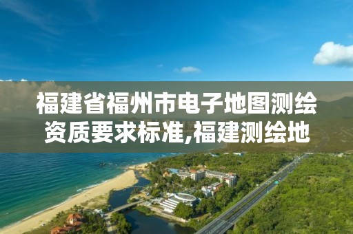 福建省福州市电子地图测绘资质要求标准,福建测绘地理信息中心