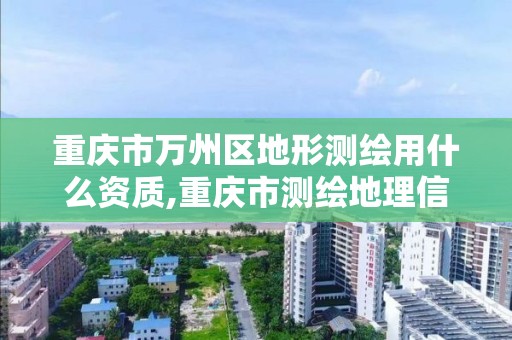 重庆市万州区地形测绘用什么资质,重庆市测绘地理信息行政主管部门是