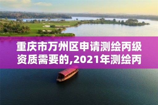 重庆市万州区申请测绘丙级资质需要的,2021年测绘丙级资质申报条件