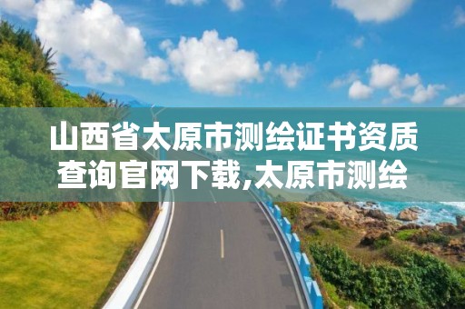 山西省太原市测绘证书资质查询官网下载,太原市测绘中心。