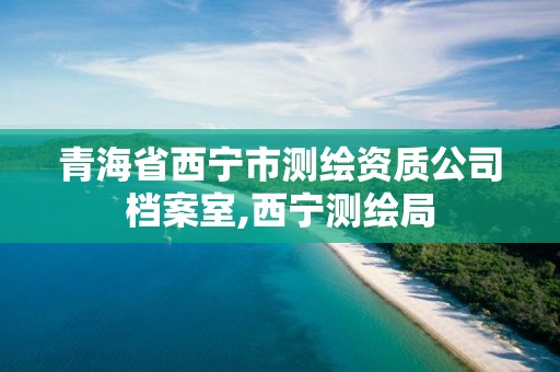 青海省西宁市测绘资质公司档案室,西宁测绘局