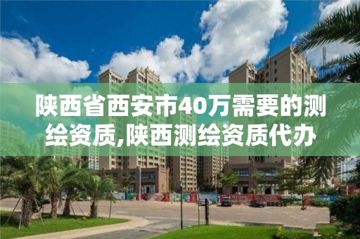 陕西省西安市40万需要的测绘资质,陕西测绘资质代办。