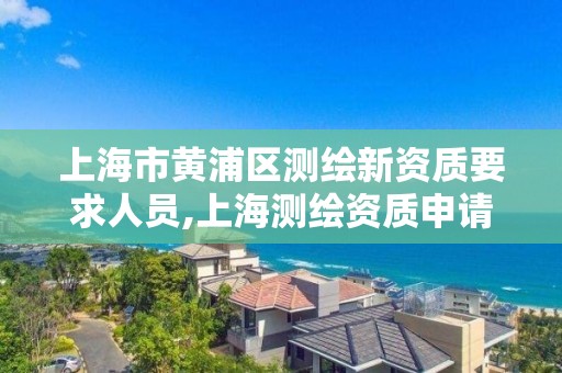 上海市黄浦区测绘新资质要求人员,上海测绘资质申请。