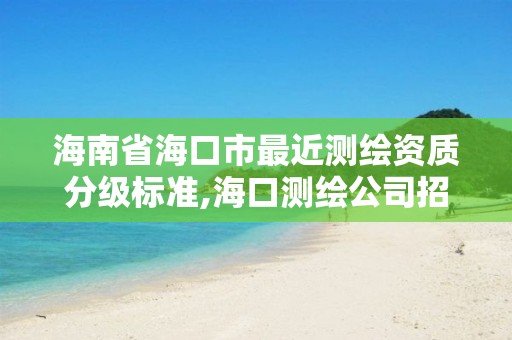 海南省海口市最近测绘资质分级标准,海口测绘公司招聘