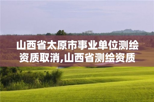 山西省太原市事业单位测绘资质取消,山西省测绘资质延期公告