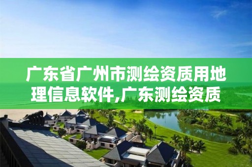 广东省广州市测绘资质用地理信息软件,广东测绘资质标准。