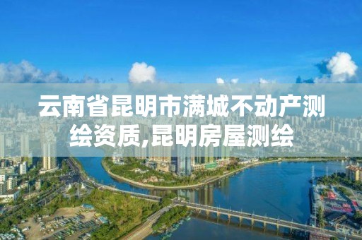 云南省昆明市满城不动产测绘资质,昆明房屋测绘