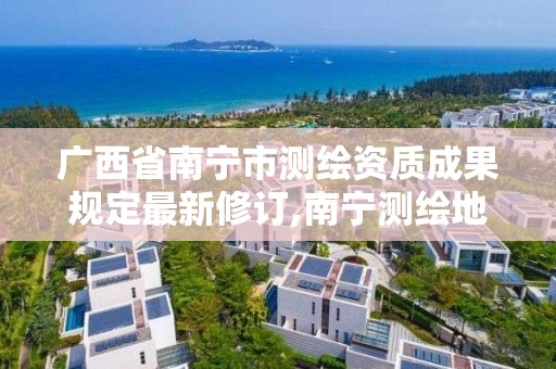 广西省南宁市测绘资质成果规定最新修订,南宁测绘地理信息局。